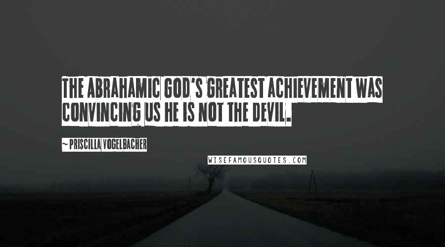 Priscilla Vogelbacher Quotes: The Abrahamic God's greatest achievement was convincing us he is not the Devil.