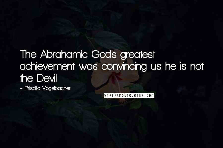 Priscilla Vogelbacher Quotes: The Abrahamic God's greatest achievement was convincing us he is not the Devil.