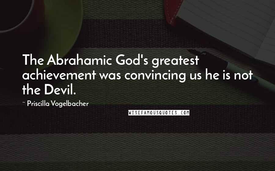 Priscilla Vogelbacher Quotes: The Abrahamic God's greatest achievement was convincing us he is not the Devil.