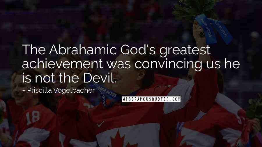 Priscilla Vogelbacher Quotes: The Abrahamic God's greatest achievement was convincing us he is not the Devil.