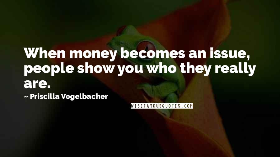 Priscilla Vogelbacher Quotes: When money becomes an issue, people show you who they really are.