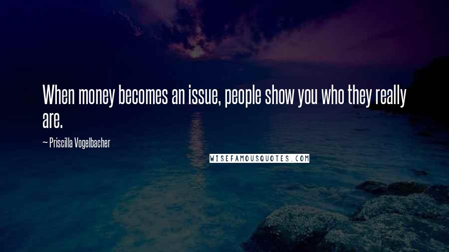 Priscilla Vogelbacher Quotes: When money becomes an issue, people show you who they really are.