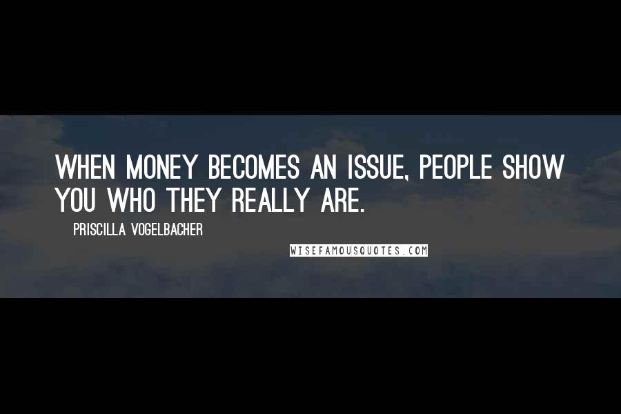 Priscilla Vogelbacher Quotes: When money becomes an issue, people show you who they really are.