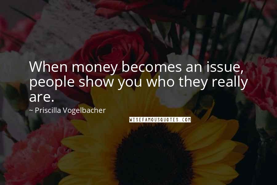 Priscilla Vogelbacher Quotes: When money becomes an issue, people show you who they really are.