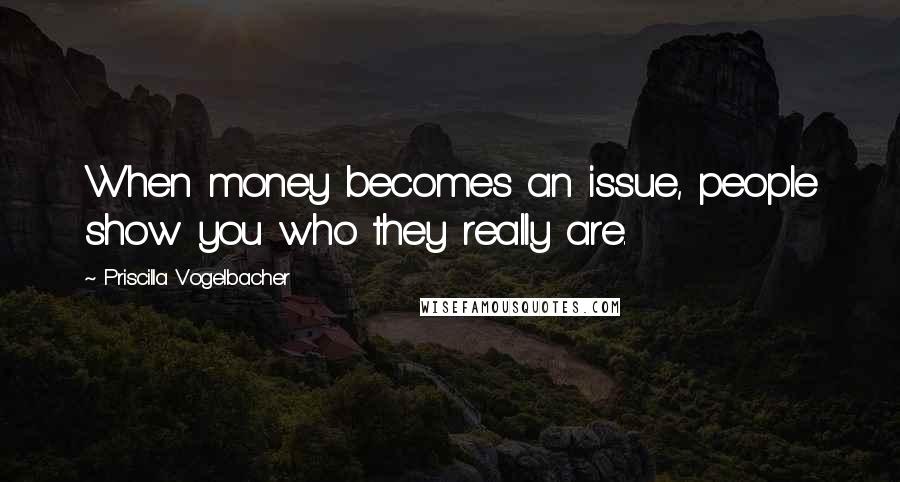 Priscilla Vogelbacher Quotes: When money becomes an issue, people show you who they really are.