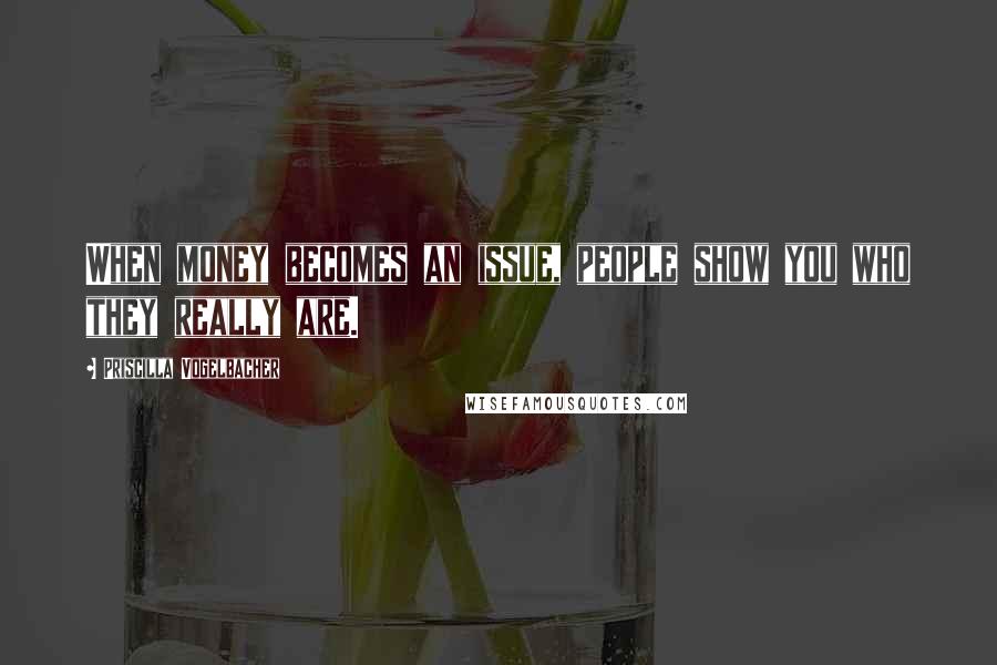 Priscilla Vogelbacher Quotes: When money becomes an issue, people show you who they really are.