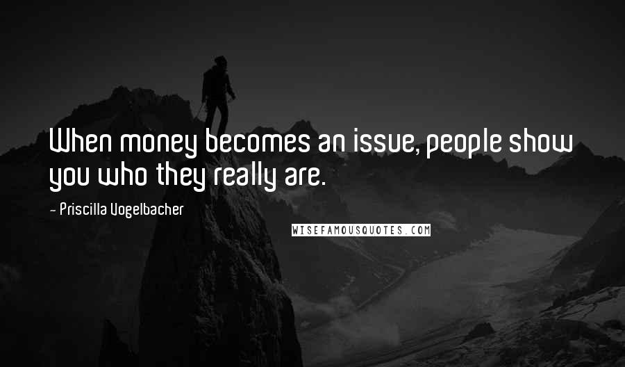 Priscilla Vogelbacher Quotes: When money becomes an issue, people show you who they really are.