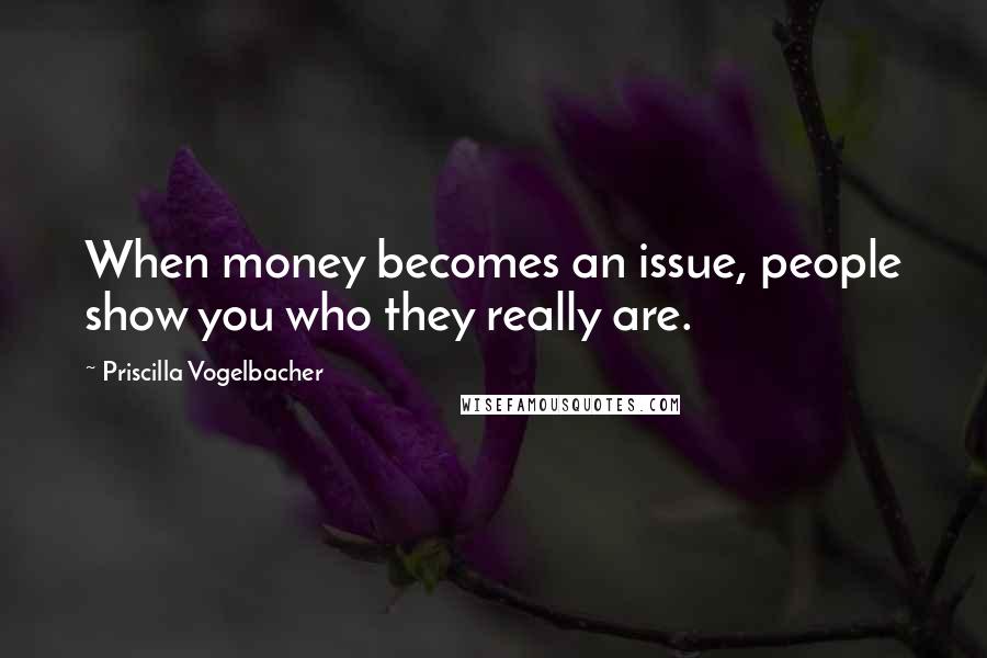 Priscilla Vogelbacher Quotes: When money becomes an issue, people show you who they really are.