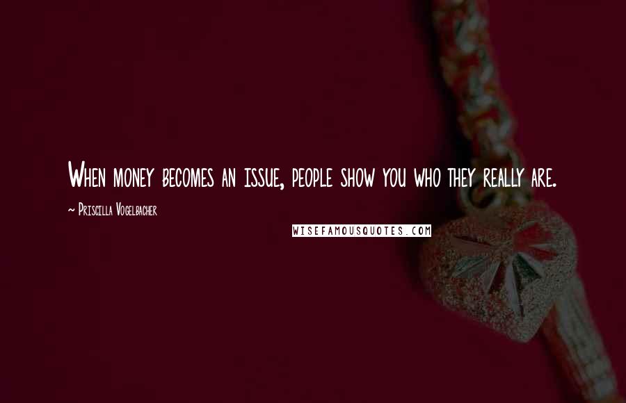 Priscilla Vogelbacher Quotes: When money becomes an issue, people show you who they really are.