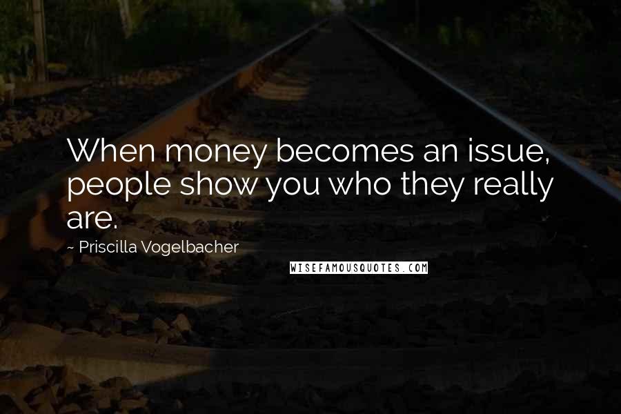 Priscilla Vogelbacher Quotes: When money becomes an issue, people show you who they really are.