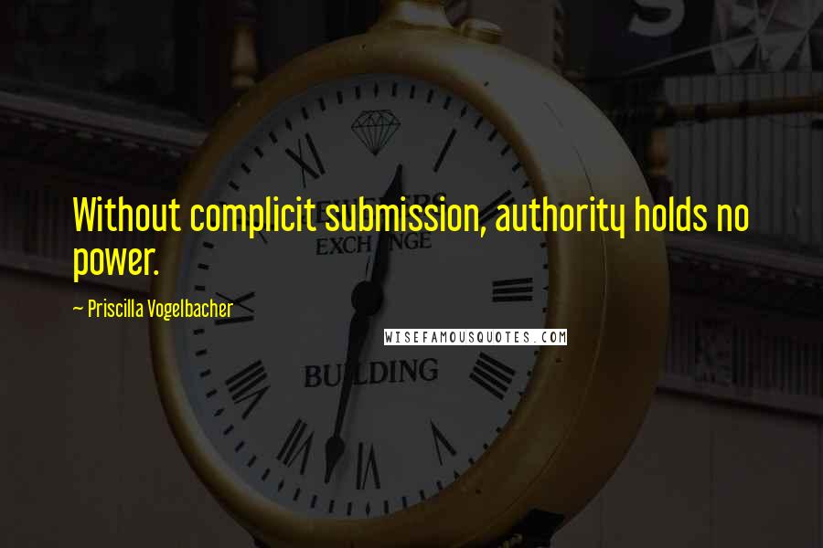 Priscilla Vogelbacher Quotes: Without complicit submission, authority holds no power.