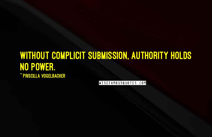 Priscilla Vogelbacher Quotes: Without complicit submission, authority holds no power.