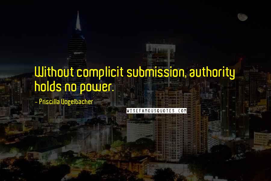 Priscilla Vogelbacher Quotes: Without complicit submission, authority holds no power.