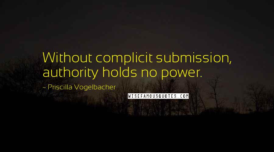 Priscilla Vogelbacher Quotes: Without complicit submission, authority holds no power.