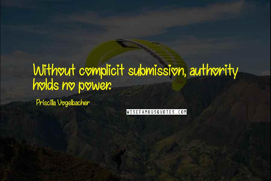 Priscilla Vogelbacher Quotes: Without complicit submission, authority holds no power.