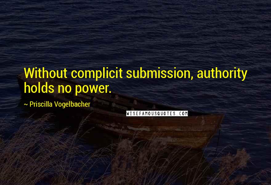 Priscilla Vogelbacher Quotes: Without complicit submission, authority holds no power.