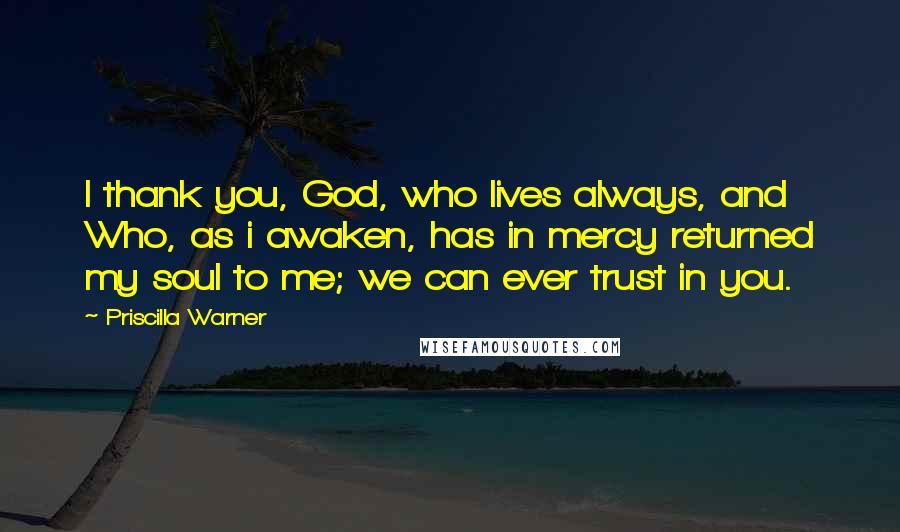 Priscilla Warner Quotes: I thank you, God, who lives always, and Who, as i awaken, has in mercy returned my soul to me; we can ever trust in you.