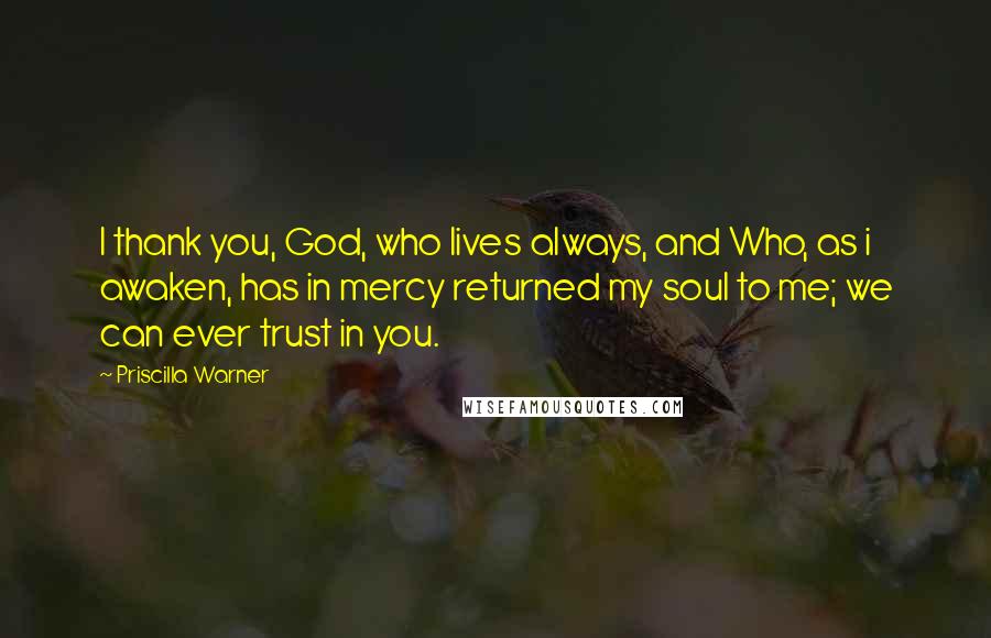 Priscilla Warner Quotes: I thank you, God, who lives always, and Who, as i awaken, has in mercy returned my soul to me; we can ever trust in you.