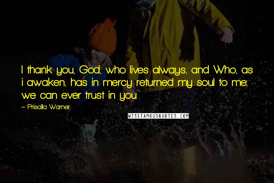 Priscilla Warner Quotes: I thank you, God, who lives always, and Who, as i awaken, has in mercy returned my soul to me; we can ever trust in you.