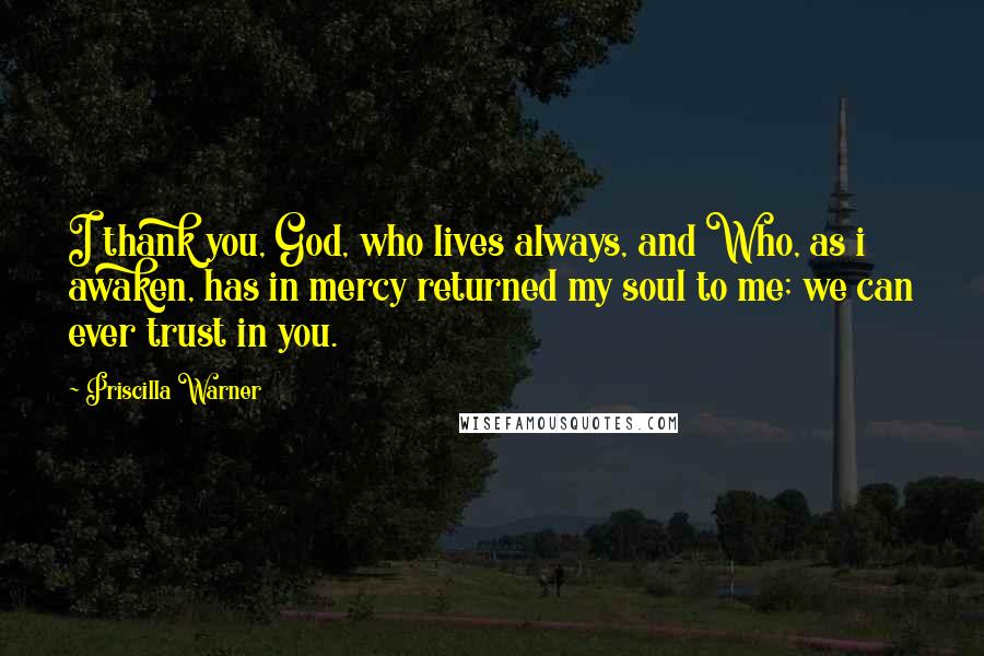 Priscilla Warner Quotes: I thank you, God, who lives always, and Who, as i awaken, has in mercy returned my soul to me; we can ever trust in you.