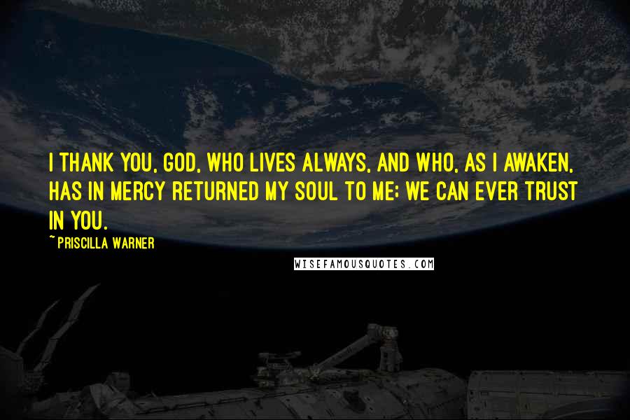 Priscilla Warner Quotes: I thank you, God, who lives always, and Who, as i awaken, has in mercy returned my soul to me; we can ever trust in you.