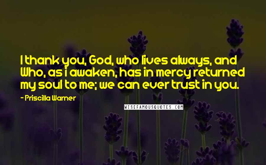 Priscilla Warner Quotes: I thank you, God, who lives always, and Who, as i awaken, has in mercy returned my soul to me; we can ever trust in you.