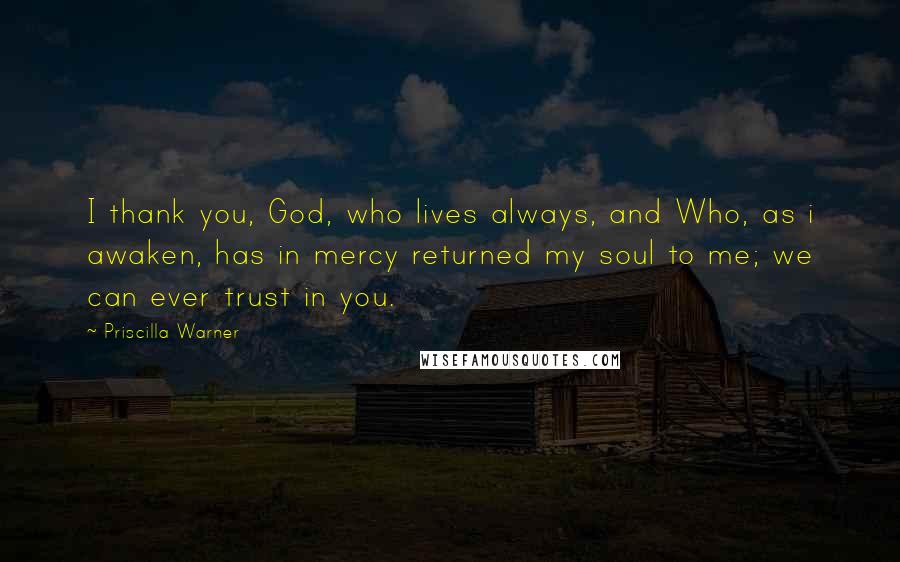 Priscilla Warner Quotes: I thank you, God, who lives always, and Who, as i awaken, has in mercy returned my soul to me; we can ever trust in you.