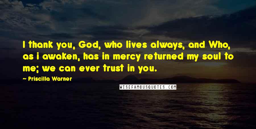 Priscilla Warner Quotes: I thank you, God, who lives always, and Who, as i awaken, has in mercy returned my soul to me; we can ever trust in you.