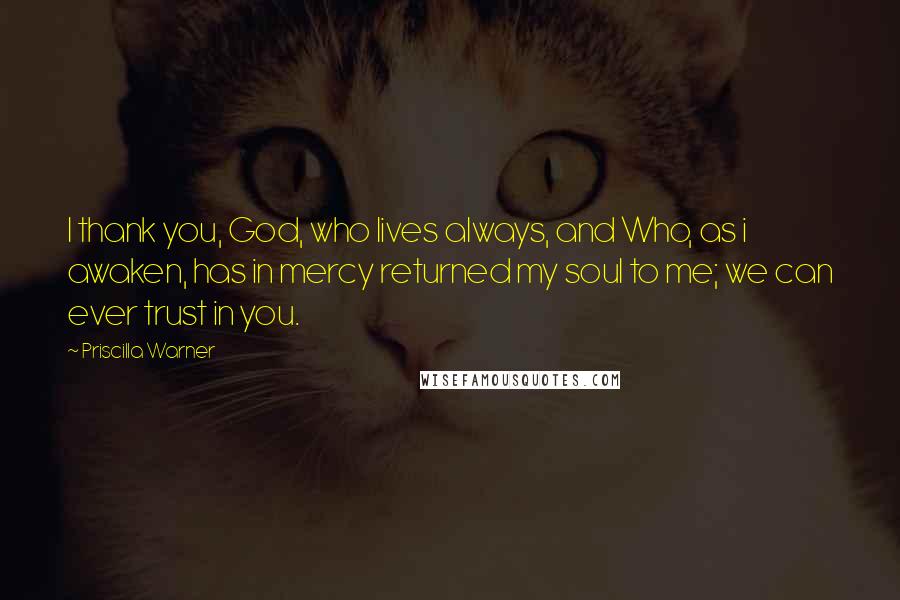 Priscilla Warner Quotes: I thank you, God, who lives always, and Who, as i awaken, has in mercy returned my soul to me; we can ever trust in you.