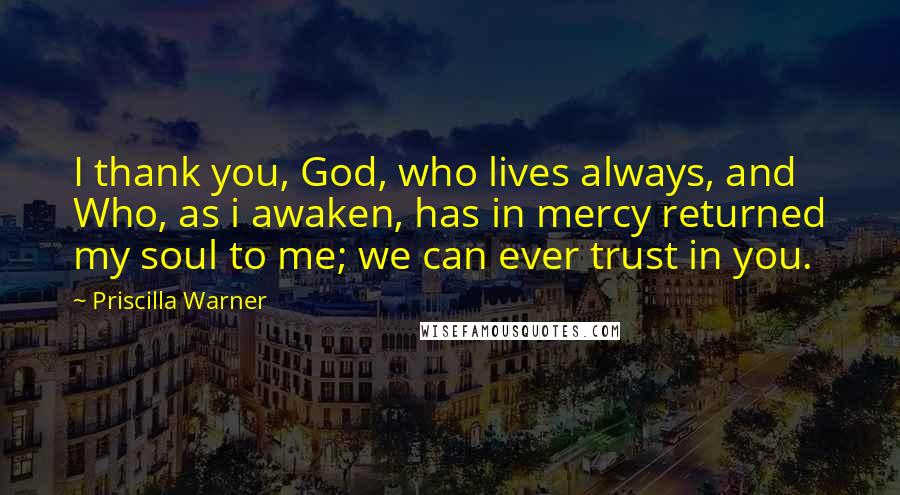 Priscilla Warner Quotes: I thank you, God, who lives always, and Who, as i awaken, has in mercy returned my soul to me; we can ever trust in you.