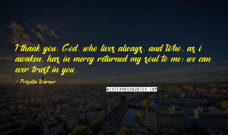 Priscilla Warner Quotes: I thank you, God, who lives always, and Who, as i awaken, has in mercy returned my soul to me; we can ever trust in you.