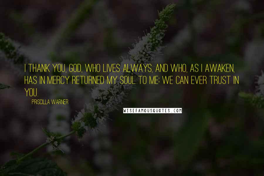 Priscilla Warner Quotes: I thank you, God, who lives always, and Who, as i awaken, has in mercy returned my soul to me; we can ever trust in you.