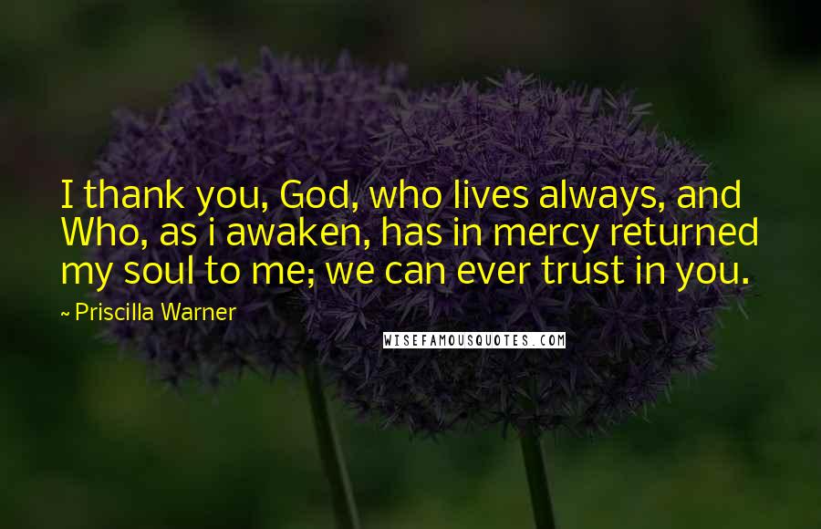 Priscilla Warner Quotes: I thank you, God, who lives always, and Who, as i awaken, has in mercy returned my soul to me; we can ever trust in you.