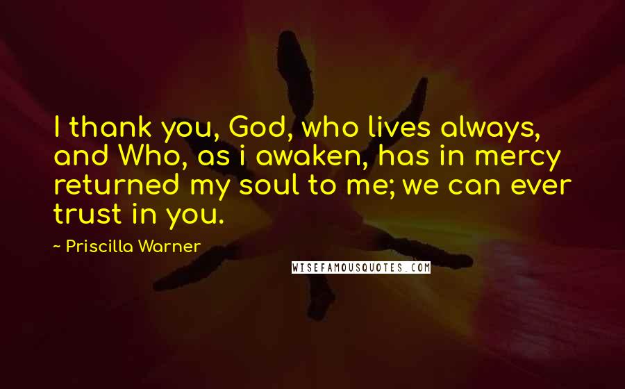 Priscilla Warner Quotes: I thank you, God, who lives always, and Who, as i awaken, has in mercy returned my soul to me; we can ever trust in you.