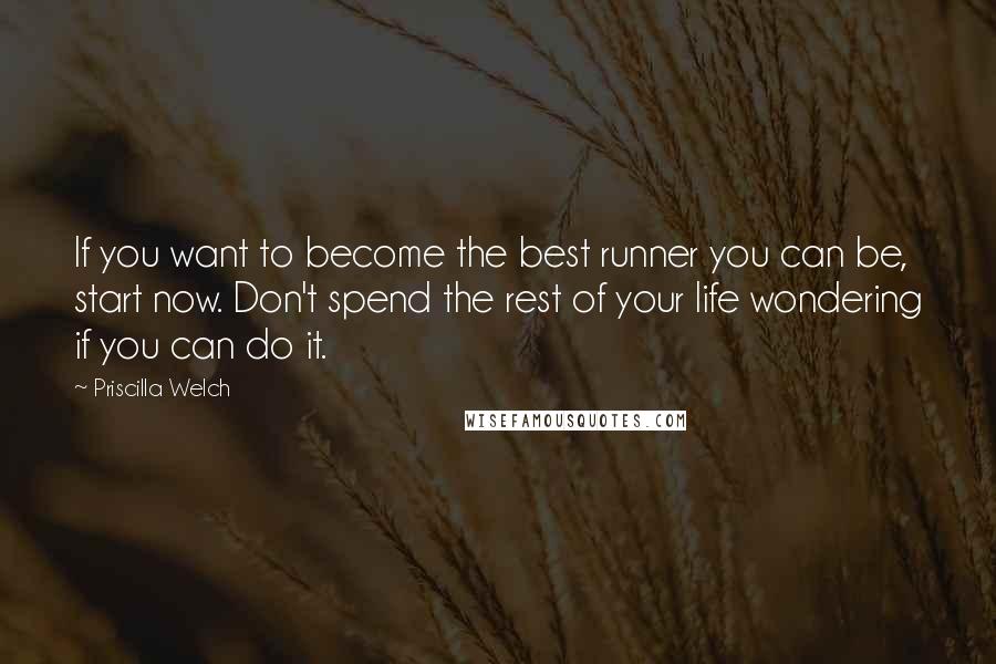 Priscilla Welch Quotes: If you want to become the best runner you can be, start now. Don't spend the rest of your life wondering if you can do it.