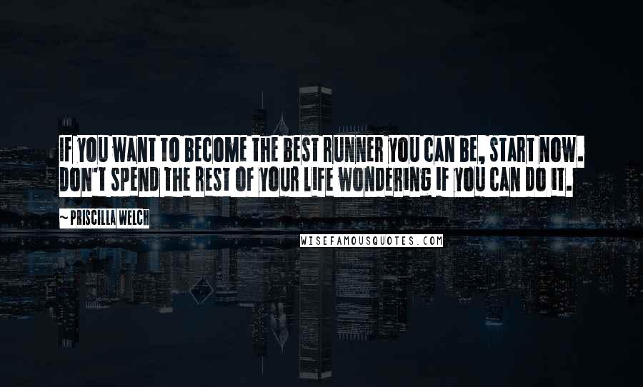 Priscilla Welch Quotes: If you want to become the best runner you can be, start now. Don't spend the rest of your life wondering if you can do it.