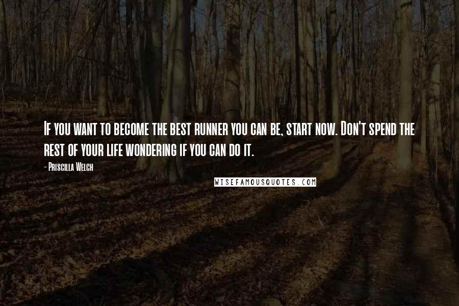 Priscilla Welch Quotes: If you want to become the best runner you can be, start now. Don't spend the rest of your life wondering if you can do it.