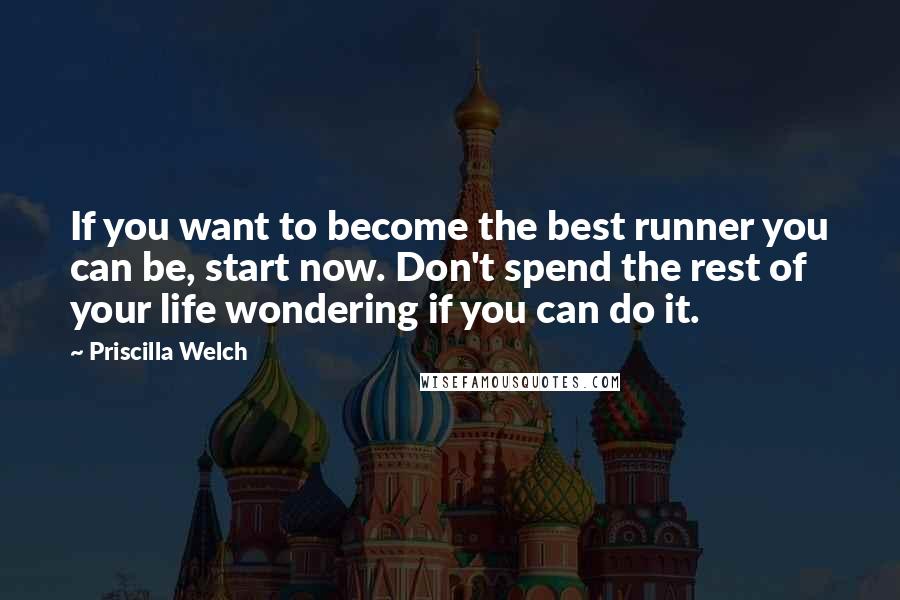 Priscilla Welch Quotes: If you want to become the best runner you can be, start now. Don't spend the rest of your life wondering if you can do it.