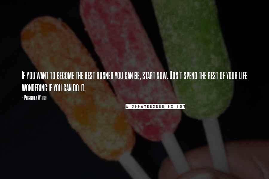 Priscilla Welch Quotes: If you want to become the best runner you can be, start now. Don't spend the rest of your life wondering if you can do it.