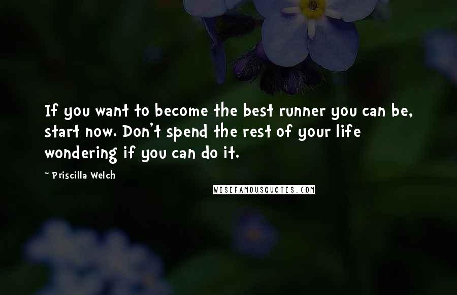 Priscilla Welch Quotes: If you want to become the best runner you can be, start now. Don't spend the rest of your life wondering if you can do it.