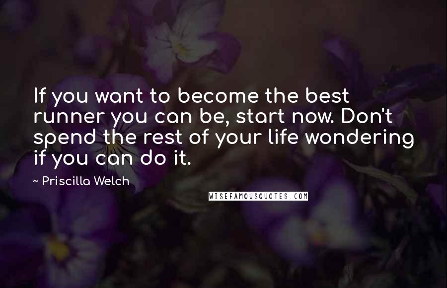 Priscilla Welch Quotes: If you want to become the best runner you can be, start now. Don't spend the rest of your life wondering if you can do it.