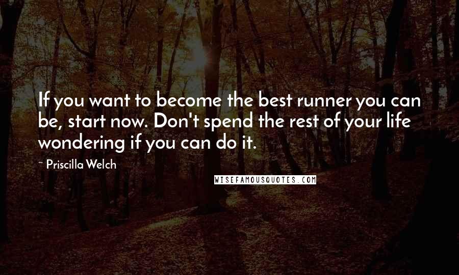 Priscilla Welch Quotes: If you want to become the best runner you can be, start now. Don't spend the rest of your life wondering if you can do it.