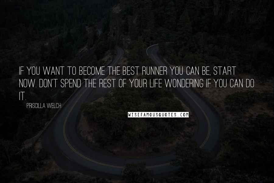 Priscilla Welch Quotes: If you want to become the best runner you can be, start now. Don't spend the rest of your life wondering if you can do it.