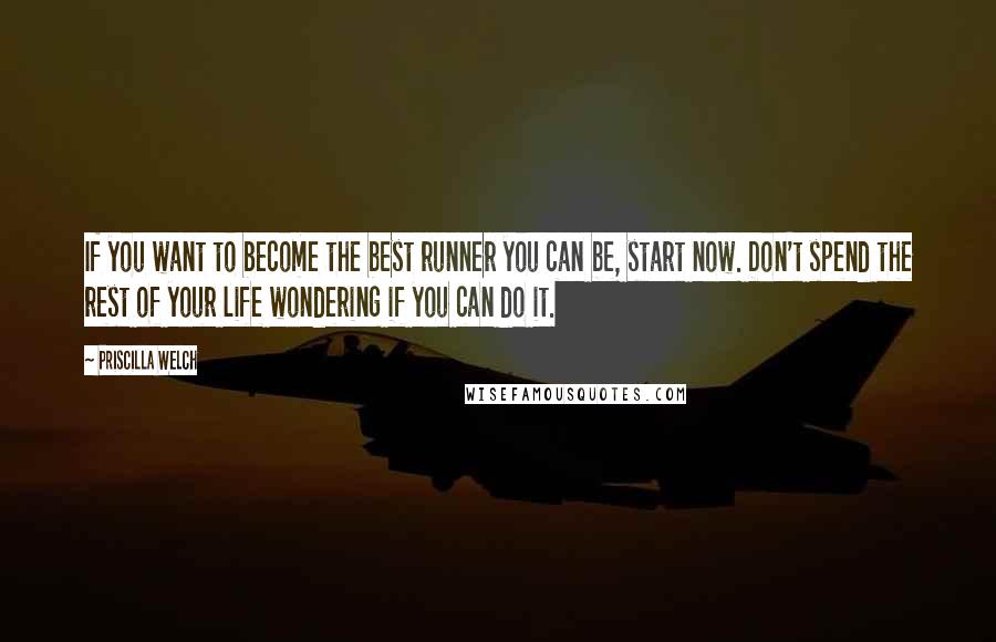 Priscilla Welch Quotes: If you want to become the best runner you can be, start now. Don't spend the rest of your life wondering if you can do it.