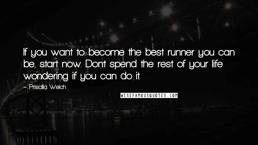 Priscilla Welch Quotes: If you want to become the best runner you can be, start now. Don't spend the rest of your life wondering if you can do it.