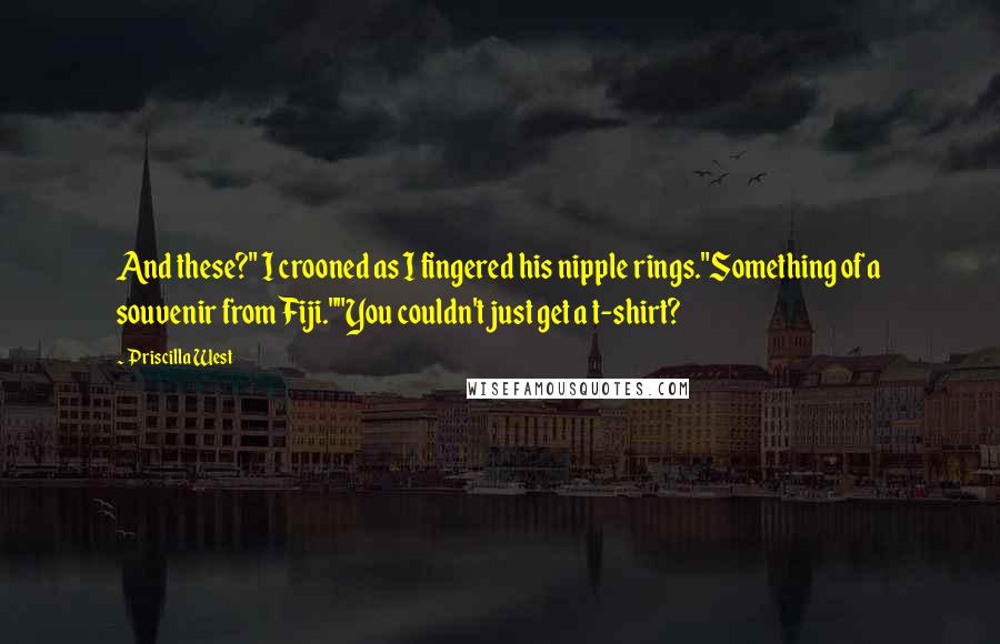 Priscilla West Quotes: And these?" I crooned as I fingered his nipple rings."Something of a souvenir from Fiji.""You couldn't just get a t-shirt?