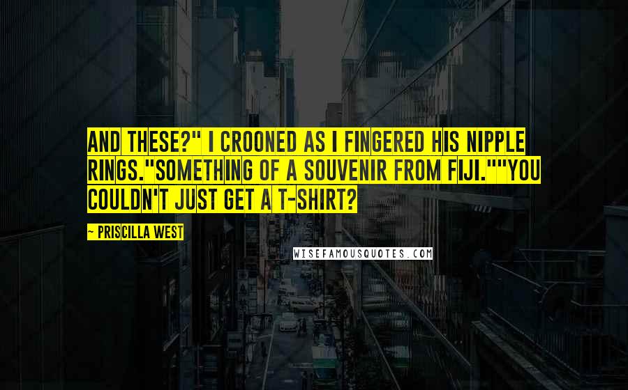 Priscilla West Quotes: And these?" I crooned as I fingered his nipple rings."Something of a souvenir from Fiji.""You couldn't just get a t-shirt?