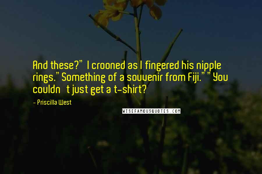 Priscilla West Quotes: And these?" I crooned as I fingered his nipple rings."Something of a souvenir from Fiji.""You couldn't just get a t-shirt?