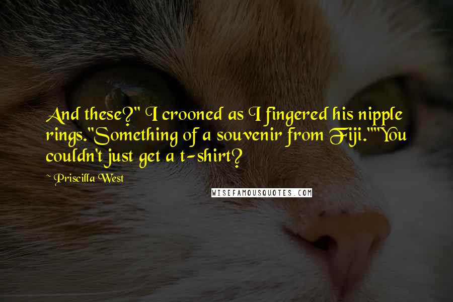 Priscilla West Quotes: And these?" I crooned as I fingered his nipple rings."Something of a souvenir from Fiji.""You couldn't just get a t-shirt?