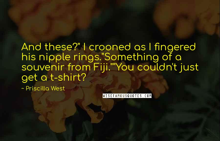 Priscilla West Quotes: And these?" I crooned as I fingered his nipple rings."Something of a souvenir from Fiji.""You couldn't just get a t-shirt?
